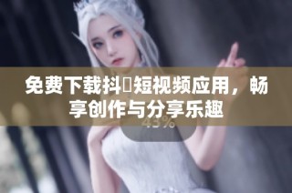 免费下载抖抈短视频应用，畅享创作与分享乐趣