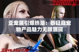 亚宠展引爆热潮：蔡旺庭宠物产品魅力无限展现