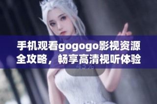 手机观看gogogo影视资源全攻略，畅享高清视听体验