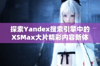 探索Yandex搜索引擎中的XSMax大片精彩内容新体验