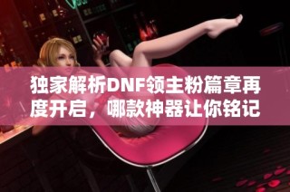 独家解析DNF领主粉篇章再度开启，哪款神器让你铭记于心？