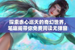 探索赤心巡天的奇幻世界，笔趣阁带你免费阅读无弹窗体验