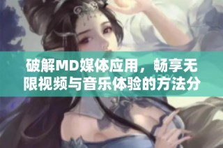 破解MD媒体应用，畅享无限视频与音乐体验的方法分享