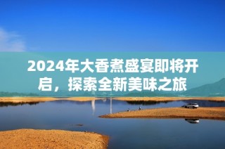 2024年大香煮盛宴即将开启，探索全新美味之旅