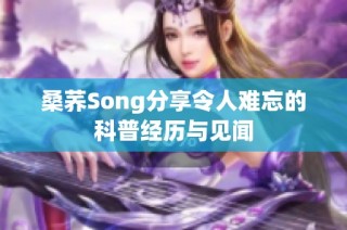 桑荞Song分享令人难忘的科普经历与见闻