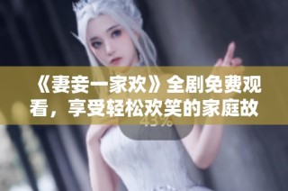 《妻妾一家欢》全剧免费观看，享受轻松欢笑的家庭故事