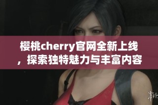 樱桃cherry官网全新上线，探索独特魅力与丰富内容