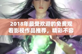 2018年最受欢迎的免费观看影视作品推荐，精彩不容错过