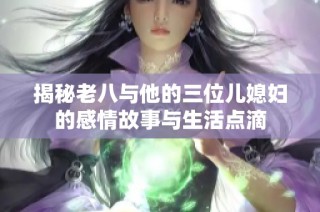 揭秘老八与他的三位儿媳妇的感情故事与生活点滴