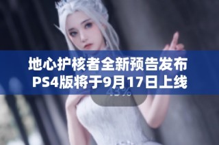 地心护核者全新预告发布 PS4版将于9月17日上线