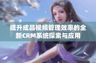 提升成品视频管理效率的全新CRM系统探索与应用