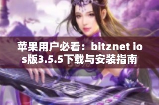 苹果用户必看：bitznet ios版3.5.5下载与安装指南