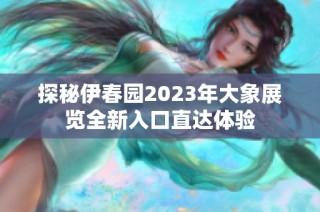 探秘伊春园2023年大象展览全新入口直达体验