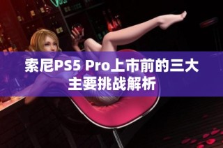 索尼PS5 Pro上市前的三大主要挑战解析