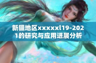 新疆地区xxxxxl19-2021的研究与应用进展分析