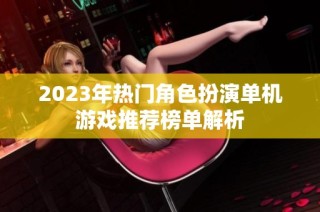 2023年热门角色扮演单机游戏推荐榜单解析