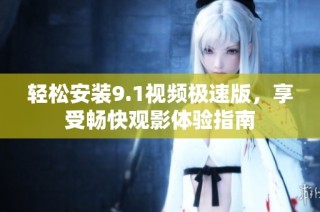 轻松安装9.1视频极速版，享受畅快观影体验指南