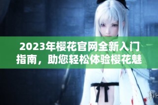 2023年樱花官网全新入门指南，助您轻松体验樱花魅力