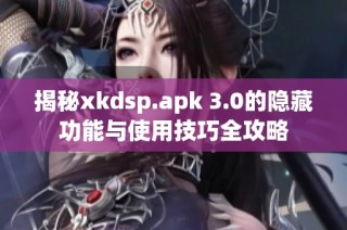 揭秘xkdsp.apk 3.0的隐藏功能与使用技巧全攻略