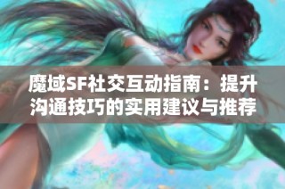 魔域SF社交互动指南：提升沟通技巧的实用建议与推荐