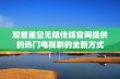 观看星空无限传媒官网提供的热门电视剧的全新方式