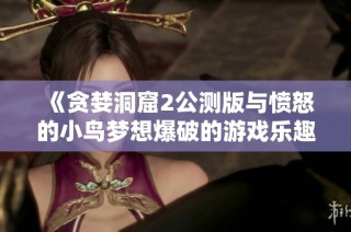 《贪婪洞窟2公测版与愤怒的小鸟梦想爆破的游戏乐趣对比》