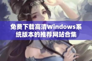 免费下载高清Windows系统版本的推荐网站合集