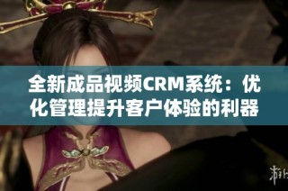 全新成品视频CRM系统：优化管理提升客户体验的利器