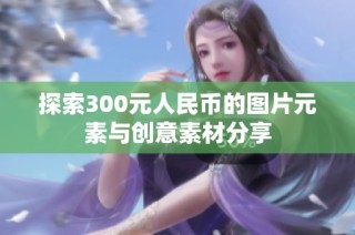 探索300元人民币的图片元素与创意素材分享