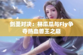 剑圣对决：林瓜瓜与Fly争夺热血兽王之巅