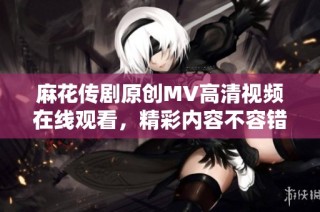 麻花传剧原创MV高清视频在线观看，精彩内容不容错过