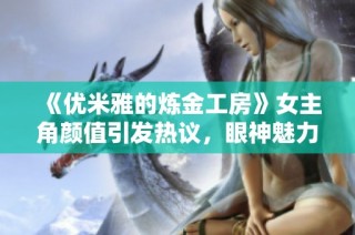 《优米雅的炼金工房》女主角颜值引发热议，眼神魅力无穷