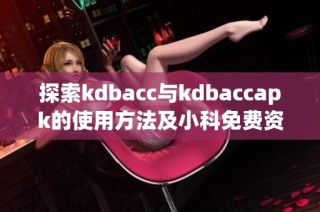 探索kdbacc与kdbaccapk的使用方法及小科免费资源分享