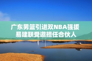 广东男篮引进双NBA强援 易建联受邀担任合伙人