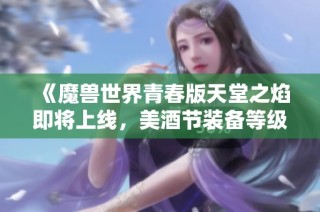 《魔兽世界青春版天堂之焰即将上线，美酒节装备等级有无提升》