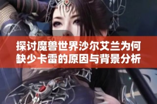 探讨魔兽世界沙尔艾兰为何缺少卡雷的原因与背景分析