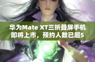 华为Mate XT三折叠屏手机即将上市，预约人数已超50万
