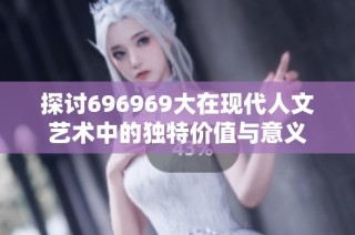 探讨696969大在现代人文艺术中的独特价值与意义