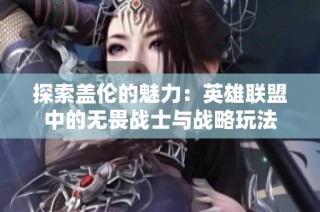 探索盖伦的魅力：英雄联盟中的无畏战士与战略玩法