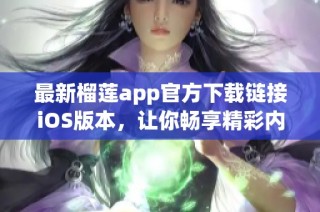 最新榴莲app官方下载链接iOS版本，让你畅享精彩内容