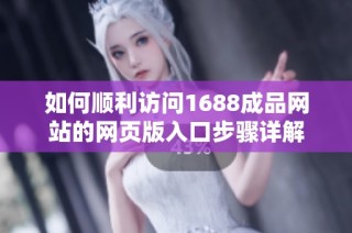 如何顺利访问1688成品网站的网页版入口步骤详解