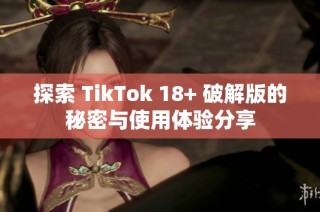 探索 TikTok 18+ 破解版的秘密与使用体验分享