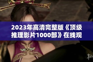 2023年高清完整版《顶级推理影片1000部》在线观看，全网免费畅享！