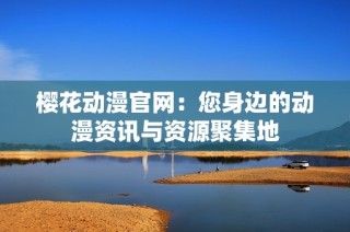 樱花动漫官网：您身边的动漫资讯与资源聚集地