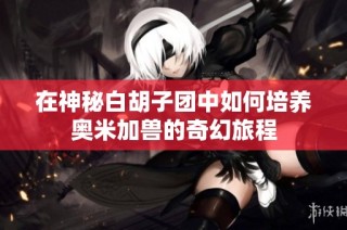 在神秘白胡子团中如何培养奥米加兽的奇幻旅程