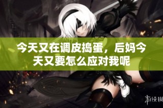 今天又在调皮捣蛋，后妈今天又要怎么应对我呢