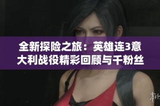 全新探险之旅：英雄连3意大利战役精彩回顾与千粉丝感谢活动