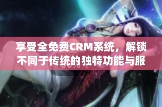 享受全免费CRM系统，解锁不同于传统的独特功能与服务