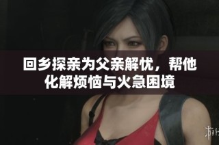 回乡探亲为父亲解忧，帮他化解烦恼与火急困境