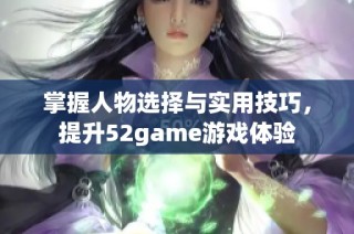 掌握人物选择与实用技巧，提升52game游戏体验